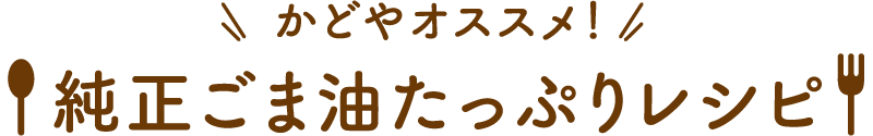 かどやオススメ！ 純正ごま油たっぷりレシピ