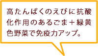 高たんぱくのえびに抗酸化作用のあるごま＋緑黄色野菜で免疫力アップ。