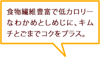 食物繊維豊富で低カロリーなわかめとしめじに、キムチとごまでコクをプラス。