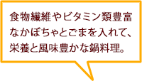 食物繊維やビタミン類豊富なかぼちゃとごまを入れて、栄養と風味豊かな鍋料理。