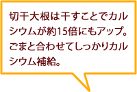 切干大根は干すことでカルシウムが約15倍にもアップ。ごまと合わせてしっかりカルシウム補給。