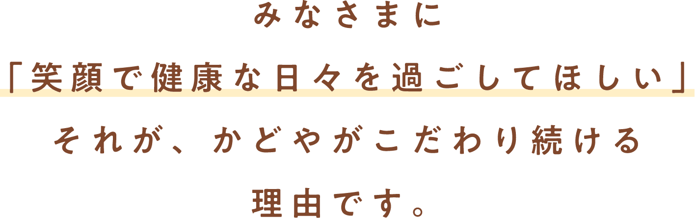 みなさまに「笑顔で健康な日々を過ごしてほしい」それが、かどやがこだわり続ける理由です。