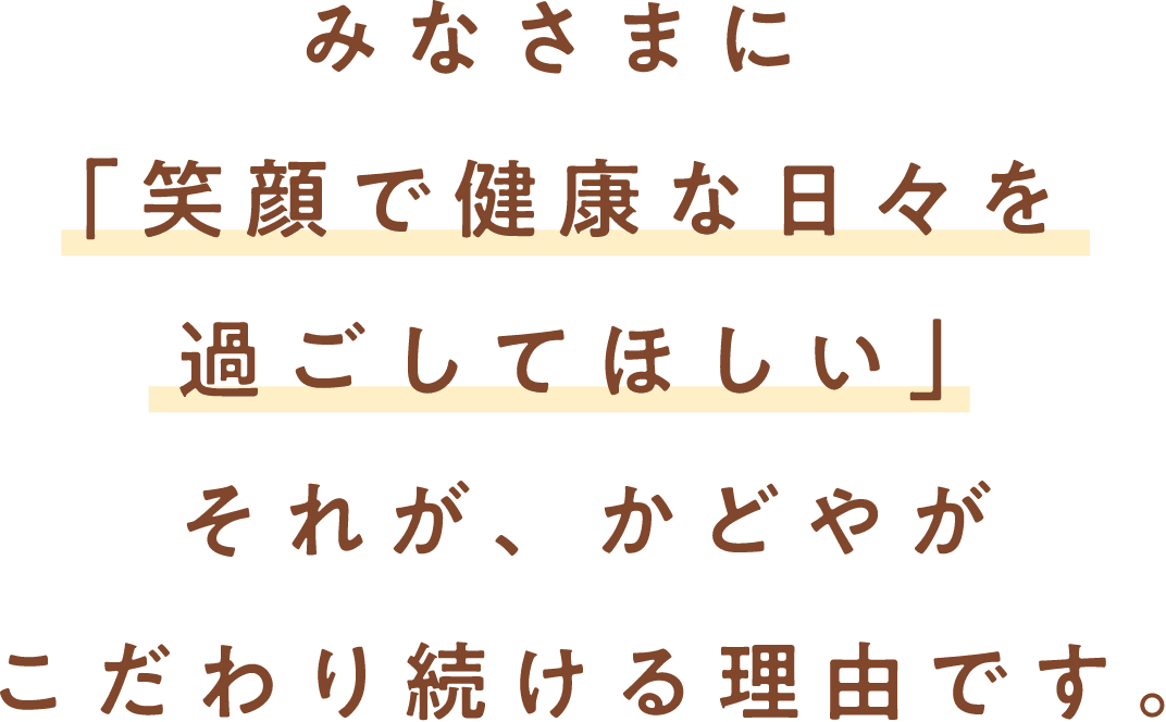 みなさまに「笑顔で健康な日々を過ごしてほしい」それが、かどやがこだわり続ける理由です。