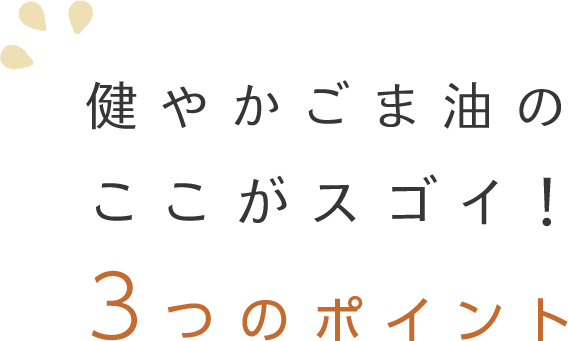 健やかごま油のここがスゴイ！３つのポイント