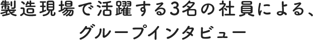 製造現場で活躍する3名の社員による、グループインタビュー