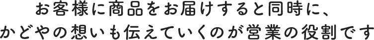 商品の売上を上げるだけではなく、会社と会社をつなげていくのがかどやの営業です。